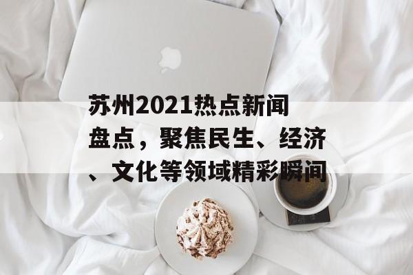 苏州2021热点新闻盘点，聚焦民生、经济、文化等领域精彩瞬间