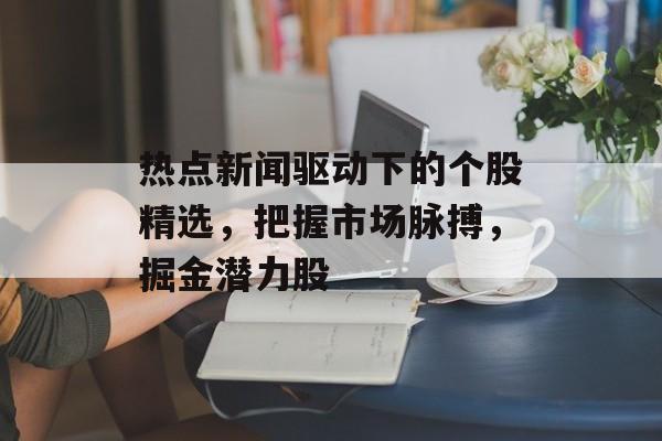 热点新闻驱动下的个股精选，把握市场脉搏，掘金潜力股