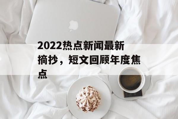 2022热点新闻最新摘抄，短文回顾年度焦点