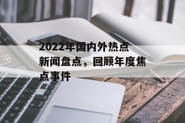 2022年国内外热点新闻盘点，回顾年度焦点事件