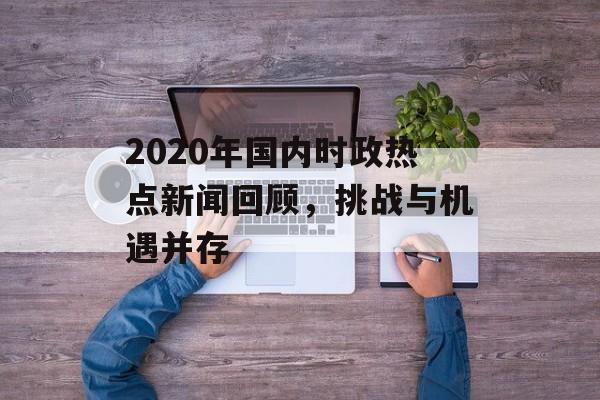 2020年国内时政热点新闻回顾，挑战与机遇并存