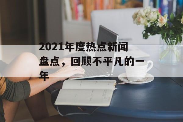 2021年度热点新闻盘点，回顾不平凡的一年