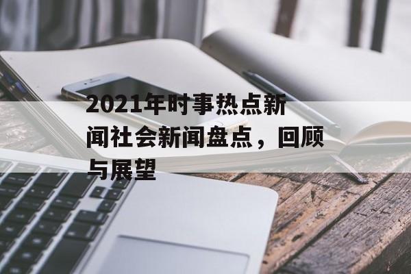 2021年时事热点新闻社会新闻盘点，回顾与展望