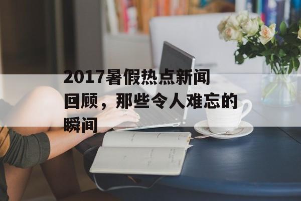 2017暑假热点新闻回顾，那些令人难忘的瞬间