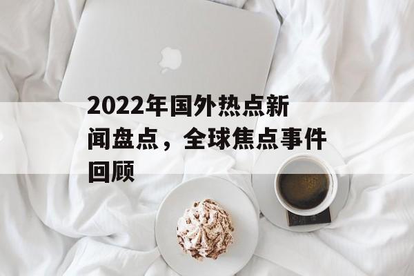 2022年国外热点新闻盘点，全球焦点事件回顾
