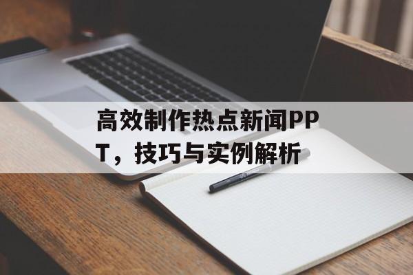 高效制作热点新闻PPT,技巧与实例解析 高效制作热点新闻PPT,技巧与实例解析