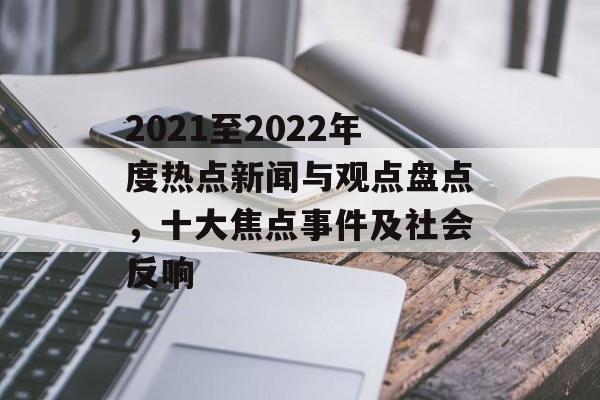 2021至2022年度热点新闻与观点盘点，十大焦点事件及社会反响