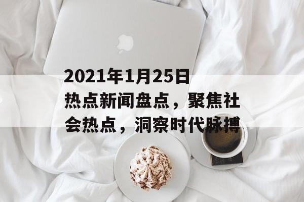 2021年1月25日热点新闻盘点，聚焦社会热点，洞察时代脉搏