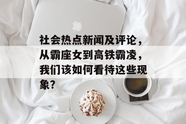 社会热点新闻及评论，从霸座女到高铁霸凌，我们该如何看待这些现象？