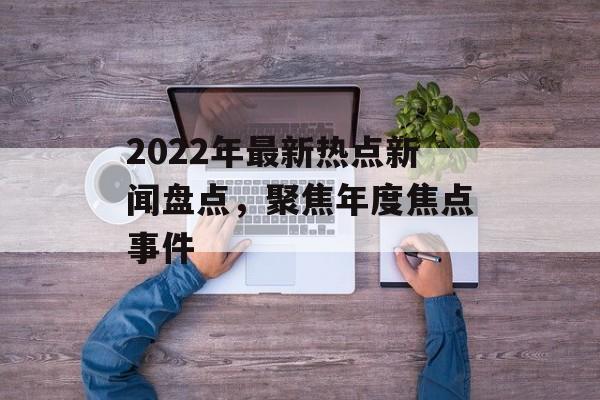 2022年最新热点新闻盘点，聚焦年度焦点事件