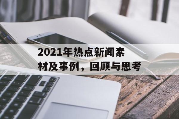 2021年热点新闻素材及事例，回顾与思考
