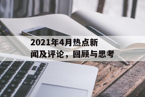2021年4月热点新闻及评论，回顾与思考