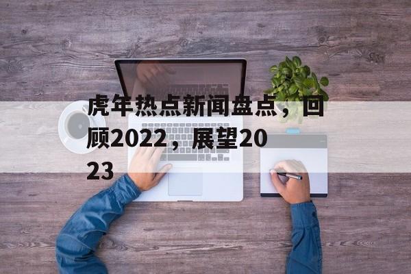 虎年热点新闻盘点，回顾2022，展望2023