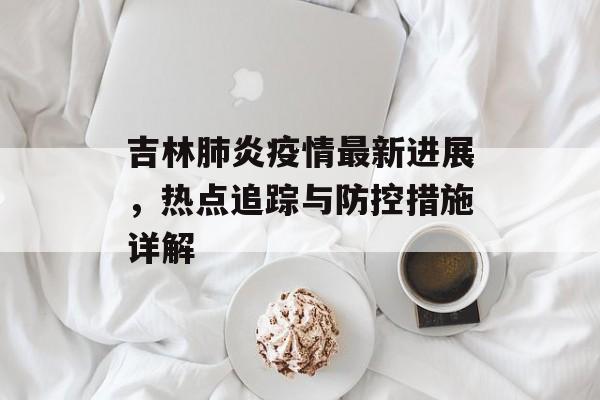 吉林肺炎疫情最新进展，热点追踪与防控措施详解