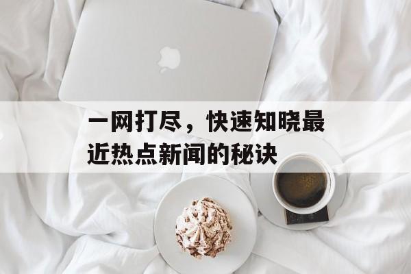 一网打尽，快速知晓最近热点新闻的秘诀