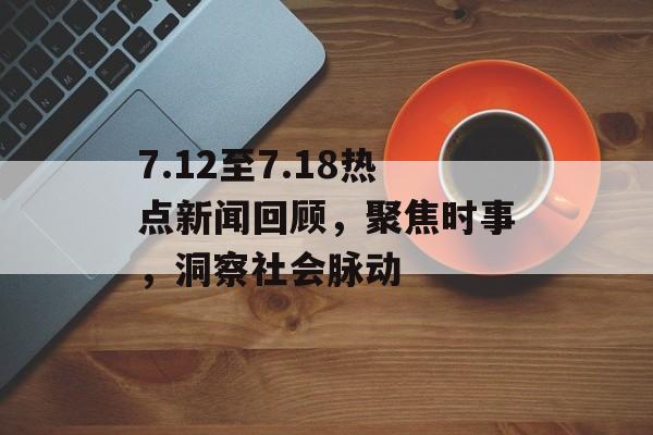 7.12至7.18热点新闻回顾，聚焦时事，洞察社会脉动