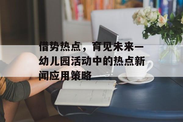 借势热点，育见未来—幼儿园活动中的热点新闻应用策略