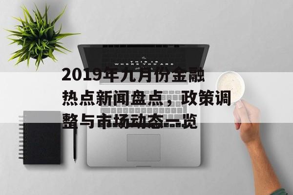 2019年九月份金融热点新闻盘点，政策调整与市场动态一览