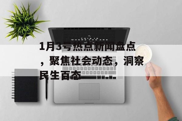 1月3号热点新闻盘点，聚焦社会动态，洞察民生百态