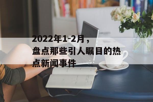 2022年1-2月，盘点那些引人瞩目的热点新闻事件