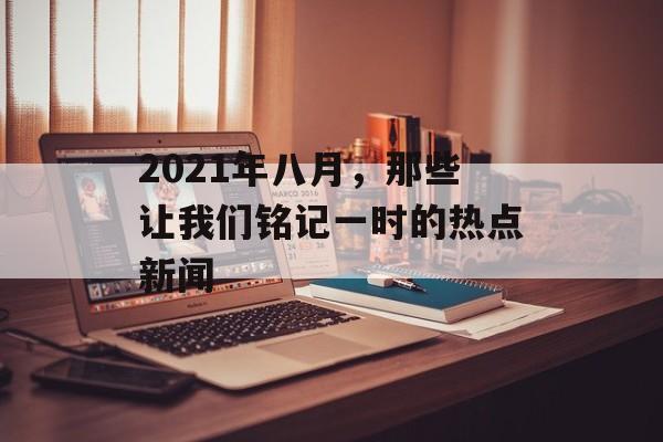 2021年八月，那些让我们铭记一时的热点新闻
