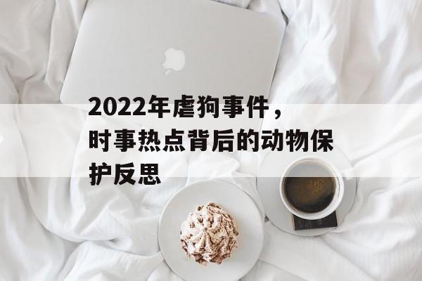 2022年虐狗事件，时事热点背后的动物保护反思