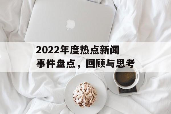 2022年度热点新闻事件盘点，回顾与思考