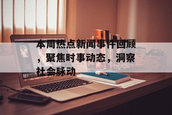 本周热点新闻事件回顾,聚焦时事动态,洞察社会脉动 本周热点新闻事件回顾,聚焦时事动态,洞察社会脉动