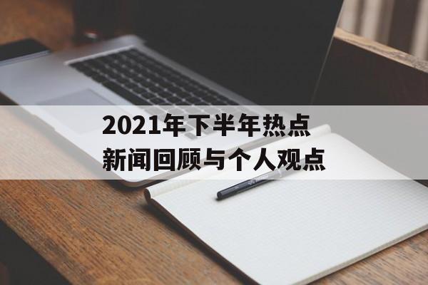 2021年下半年热点新闻回顾与个人观点 2021年下半年热点新闻回顾与个人观点