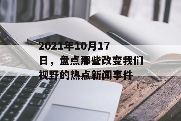 2021年10月17日,盘点那些改变我们视野的热点新闻事件 2021年10月17日,盘点那些改变我们视野的热点新闻事件