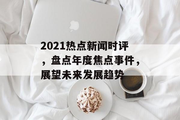 2021热点新闻时评，盘点年度焦点事件，展望未来发展趋势