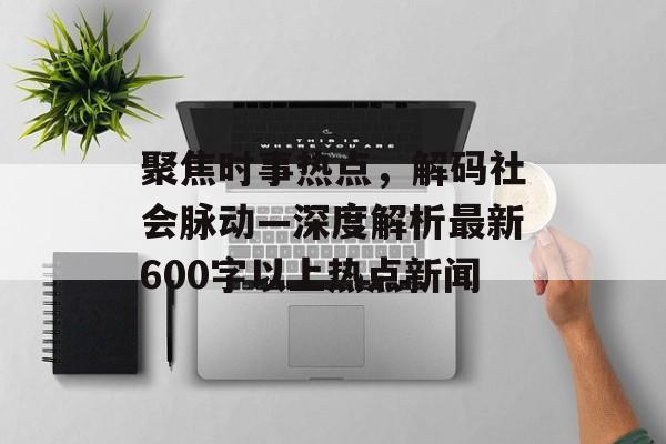 聚焦时事热点，解码社会脉动—深度解析最新600字以上热点新闻