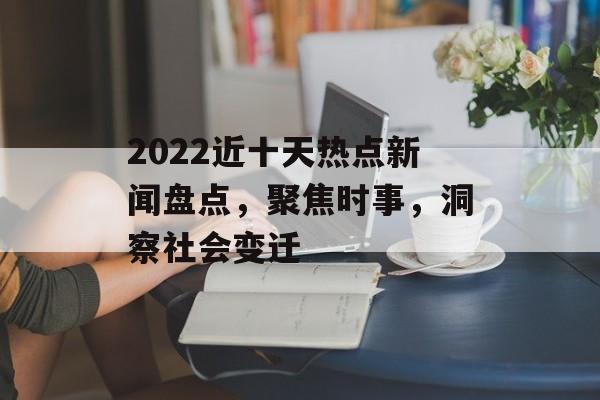 2022近十天热点新闻盘点,聚焦时事,洞察社会变迁 2022近十天热点新闻盘点,聚焦时事,洞察社会变迁