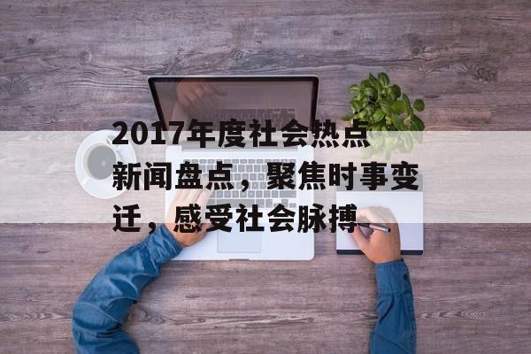 2017年度社会热点新闻盘点，聚焦时事变迁，感受社会脉搏