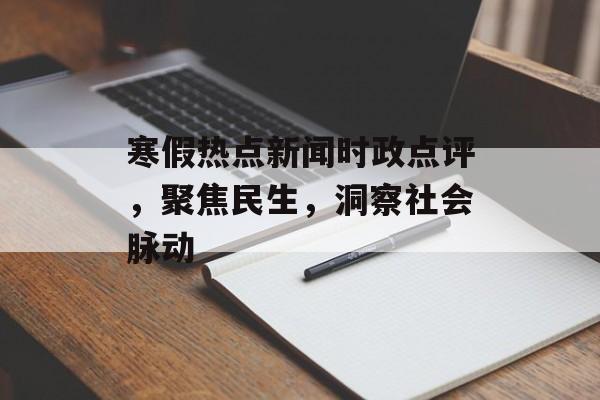 寒假热点新闻时政点评，聚焦民生，洞察社会脉动