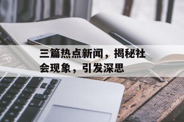 三篇热点新闻，揭秘社会现象，引发深思