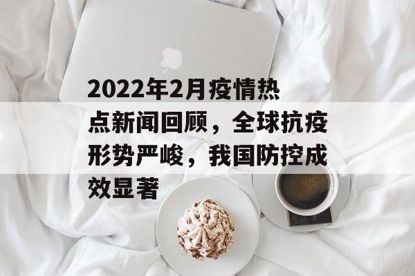 2022年2月疫情热点新闻回顾，全球抗疫形势严峻，我国防控成效显著