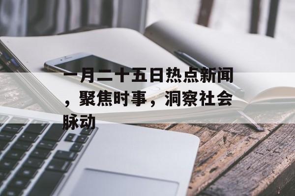一月二十五日热点新闻,聚焦时事,洞察社会脉动 一月二十五日热点新闻,聚焦时事,洞察社会脉动