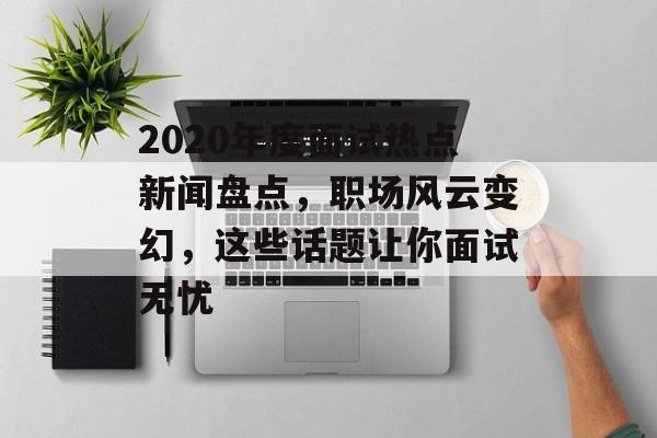2020年度面试热点新闻盘点，职场风云变幻，这些话题让你面试无忧