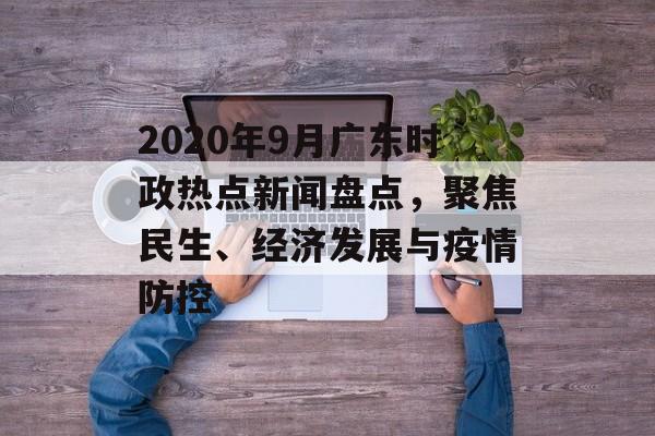 2020年9月广东时政热点新闻盘点，聚焦民生、经济发展与疫情防控