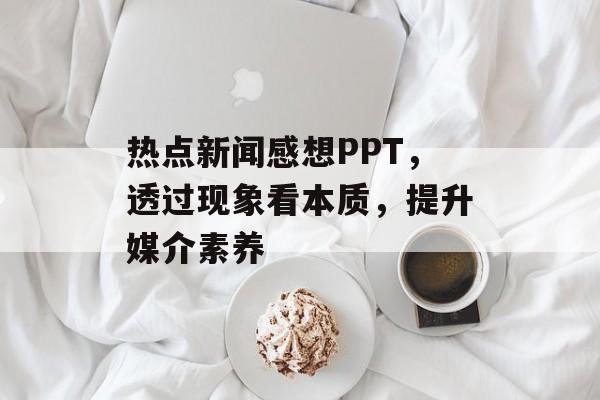 热点新闻感想PPT，透过现象看本质，提升媒介素养