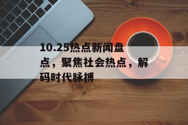 10.25热点新闻盘点，聚焦社会热点，解码时代脉搏