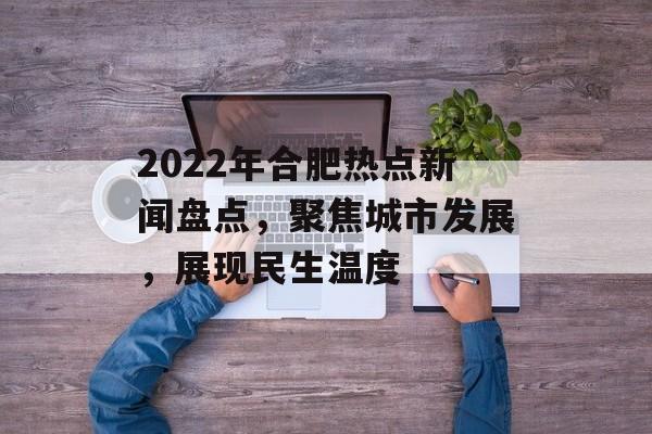 2022年合肥热点新闻盘点，聚焦城市发展，展现民生温度