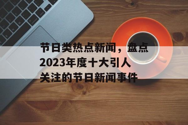 节日类热点新闻，盘点2023年度十大引人关注的节日新闻事件