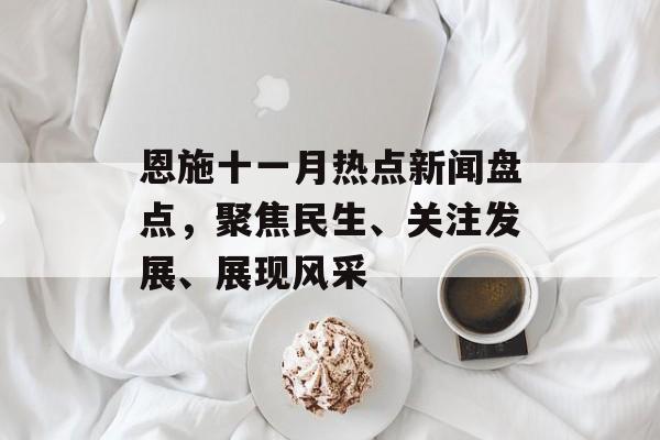 恩施十一月热点新闻盘点,聚焦民生、关注发展、展现风采 恩施十一月热点新闻盘点,聚焦民生、关注发展、展现风采