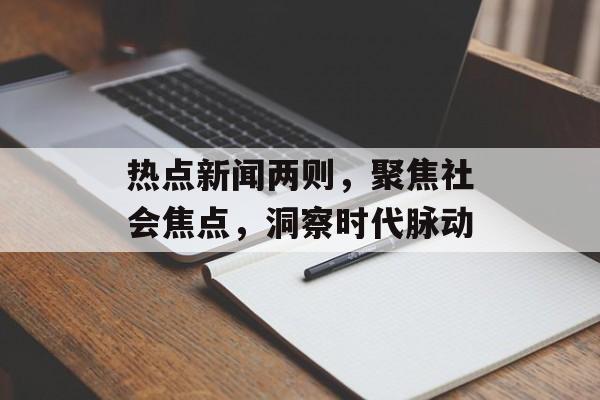 热点新闻两则，聚焦社会焦点，洞察时代脉动