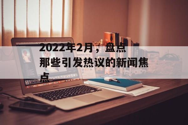 2022年2月，盘点那些引发热议的新闻焦点