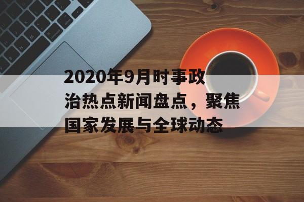 2020年9月时事政治热点新闻盘点，聚焦国家发展与全球动态