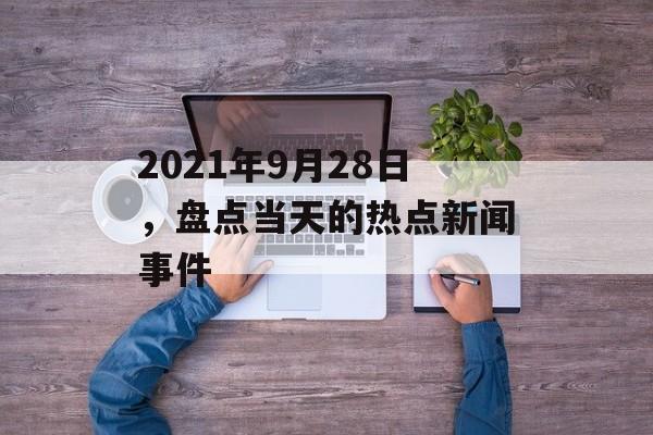 2021年9月28日，盘点当天的热点新闻事件