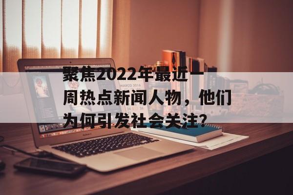 聚焦2022年最近一周热点新闻人物，他们为何引发社会关注？